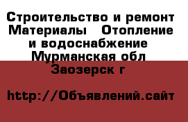 Строительство и ремонт Материалы - Отопление и водоснабжение. Мурманская обл.,Заозерск г.